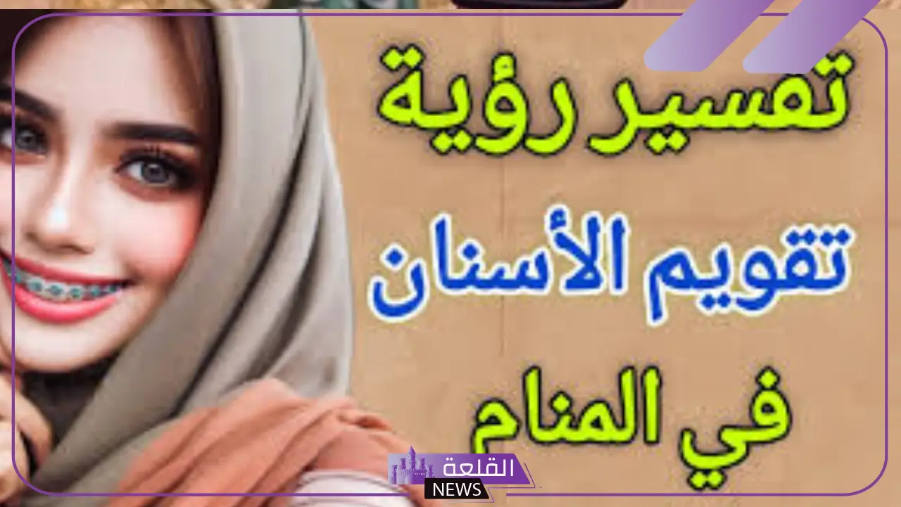 تفسير حلم عمل تقويم الاسنان في المنام للمرأة والرجل لكبار العلماء