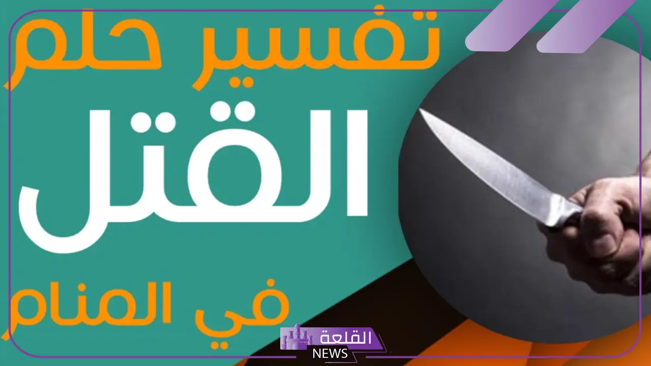 تفسير القتل في المنام للعزباء والمتزوجة بالسكين لابن سيرين