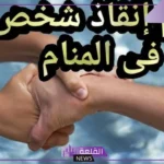 تفسير حلم انقاذ شخص من الخطر والموت في المنام للرجل لابن سيرين والنابلسي