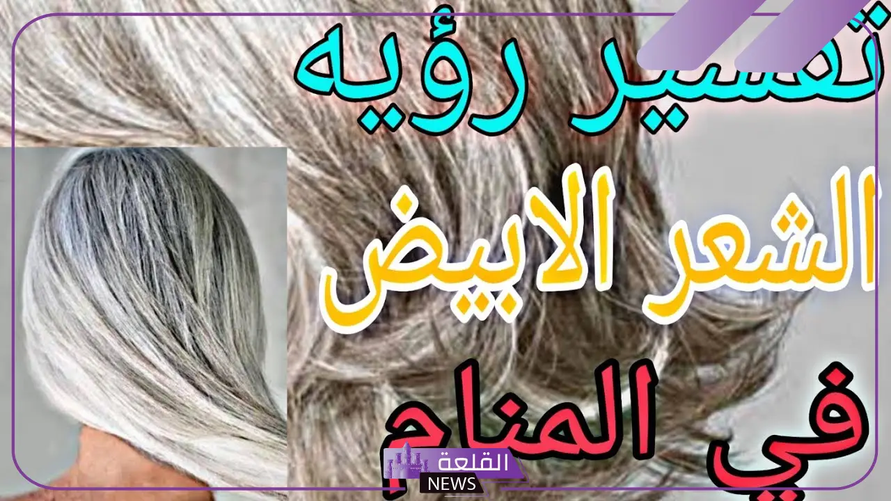 تفسير حلم الشعر الابيض في المنام للعزباء والمتزوجة لكبار العلماء