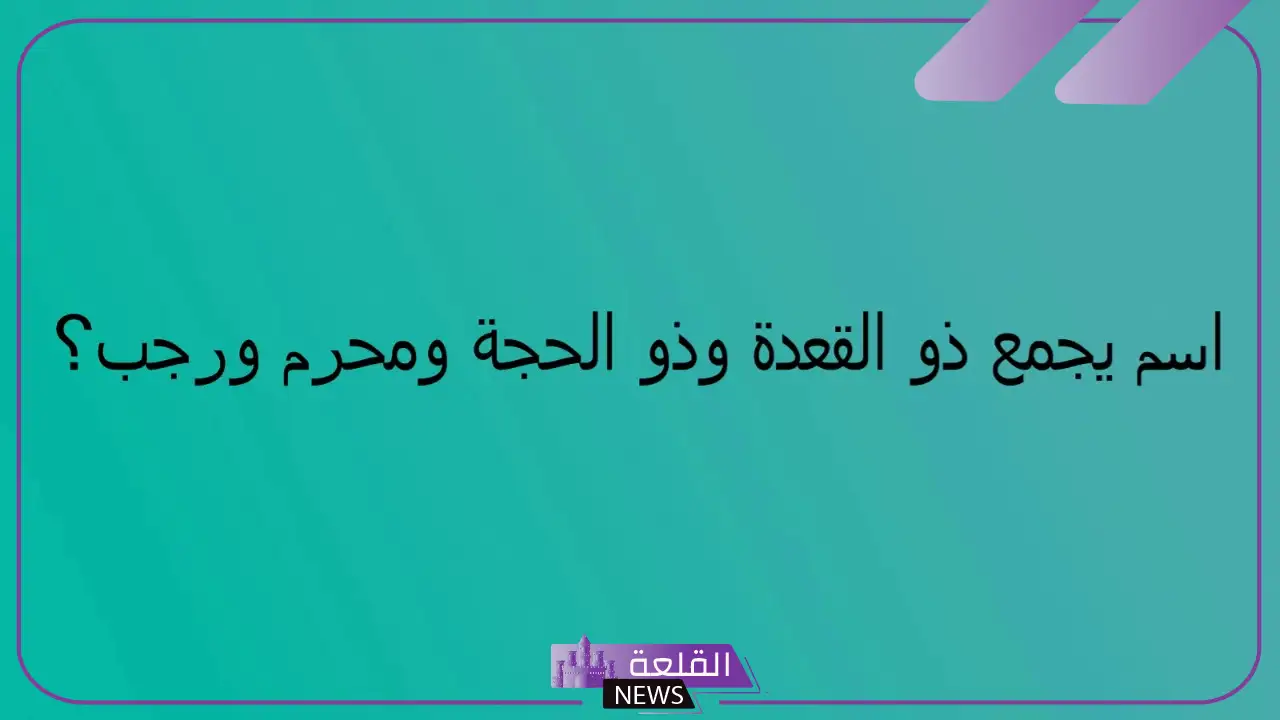 اسم يجمع ذو القعدة ذو الحجة محرم رجب من 5 حروف فما هو؟ 5 ما الاسم الذي يربط بين الأشهر الحُرم الأربعة؟