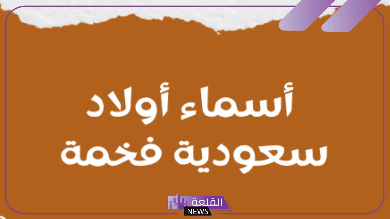 اسماء اولاد سعودية فخمة للذكور مشهورة بمعانيها 2025 - القلعة نيوز