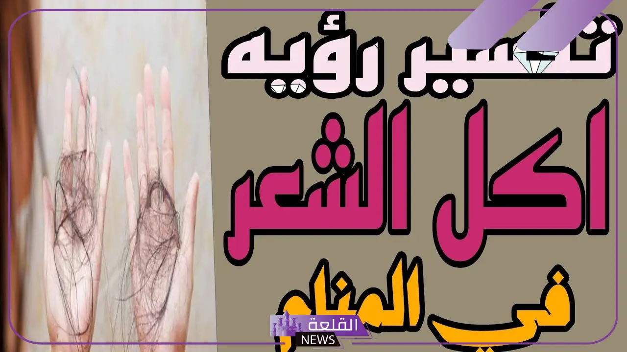 تفسير حلم أكل الشعر في المنام للعزباء والمتزوجة للنابلسي وابن سيرين