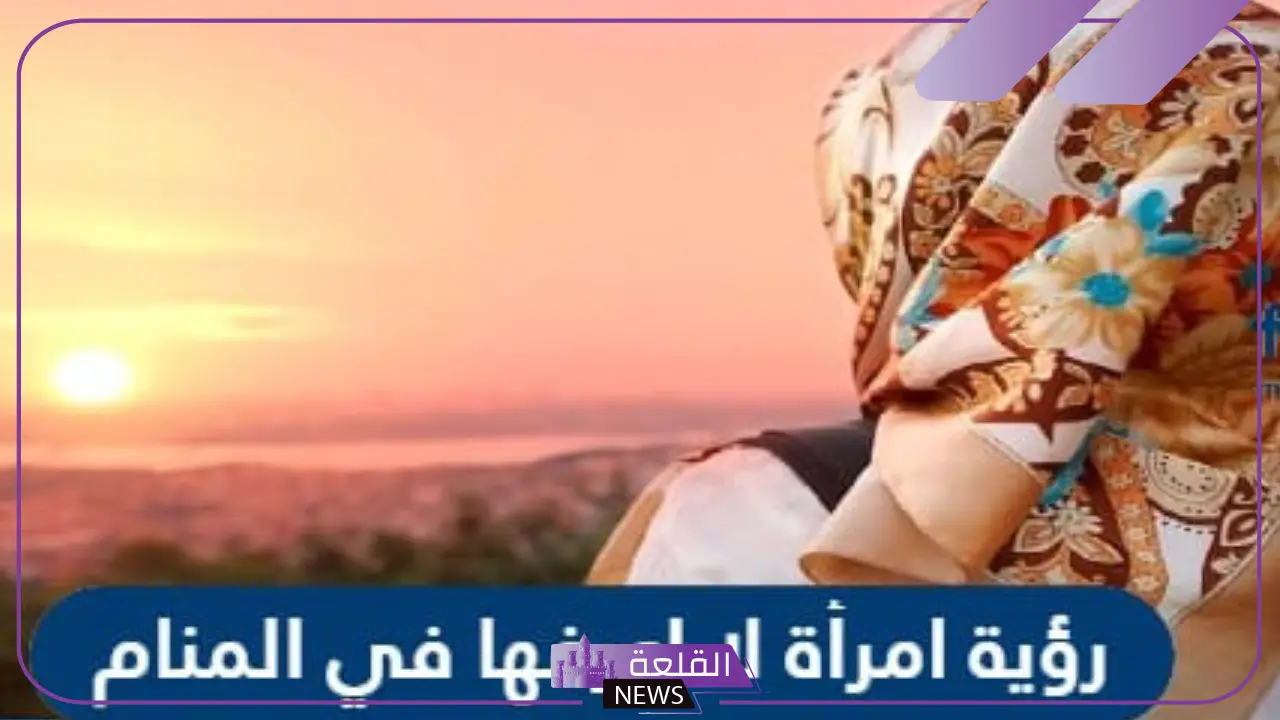 تفسير حلم رؤية امرأة لا اعرفها في المنام للعزباء والرجل لابن سيرين