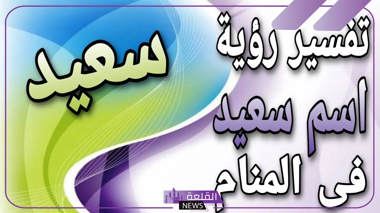 تفسير اسم سعيد في المنام للعزباء والمتزوجة والحامل عند ابن سيرين