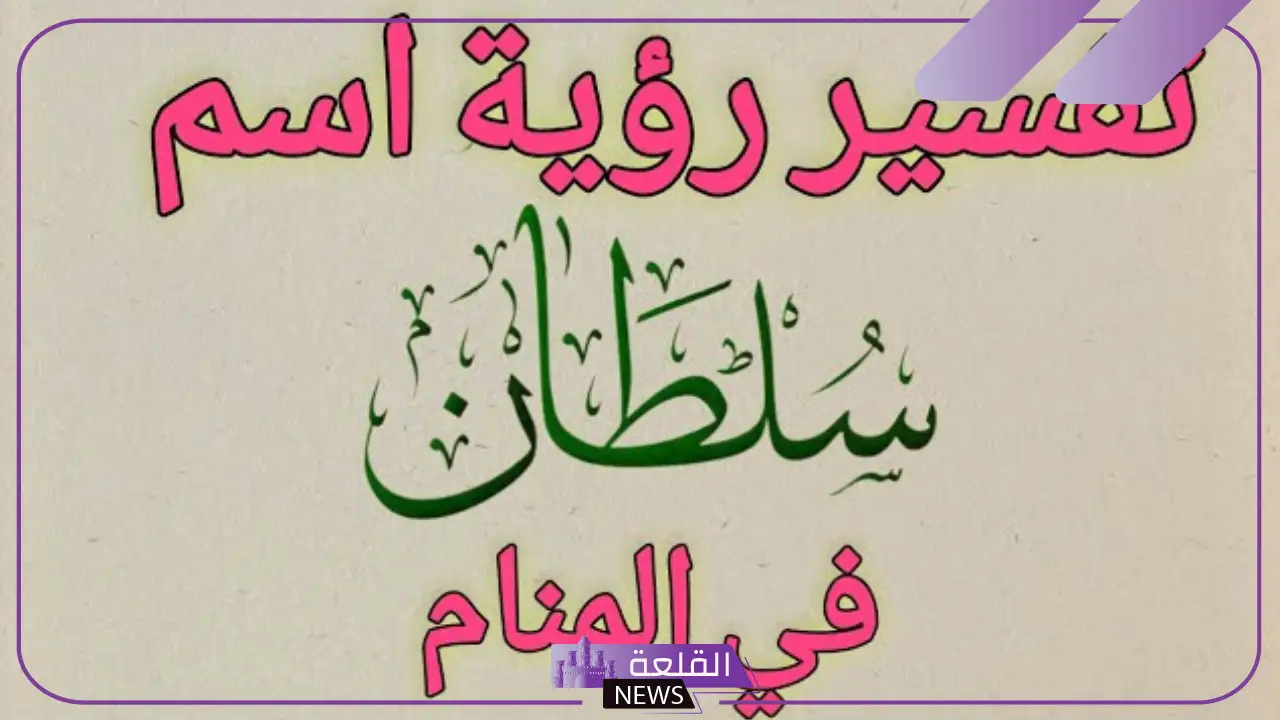رمز ومعنى اسم سلطان في المنام للمطلقة والعزباء لكبار العلماء