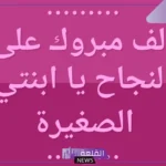 أجمل عبارات الف مبروك النجاح بنتي.. الف مبروك النجاح ومنها للاعلى