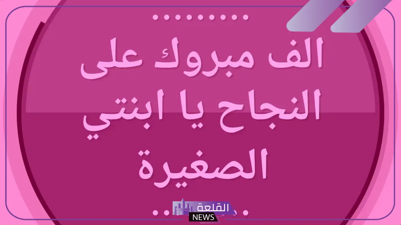 أجمل عبارات الف مبروك النجاح بنتي.. الف مبروك النجاح ومنها للاعلى