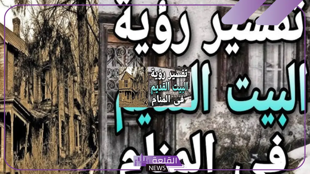 تفسير الحلم بالمنزل القديم في المنام للرجل والمطلقة مهجور ومقفول