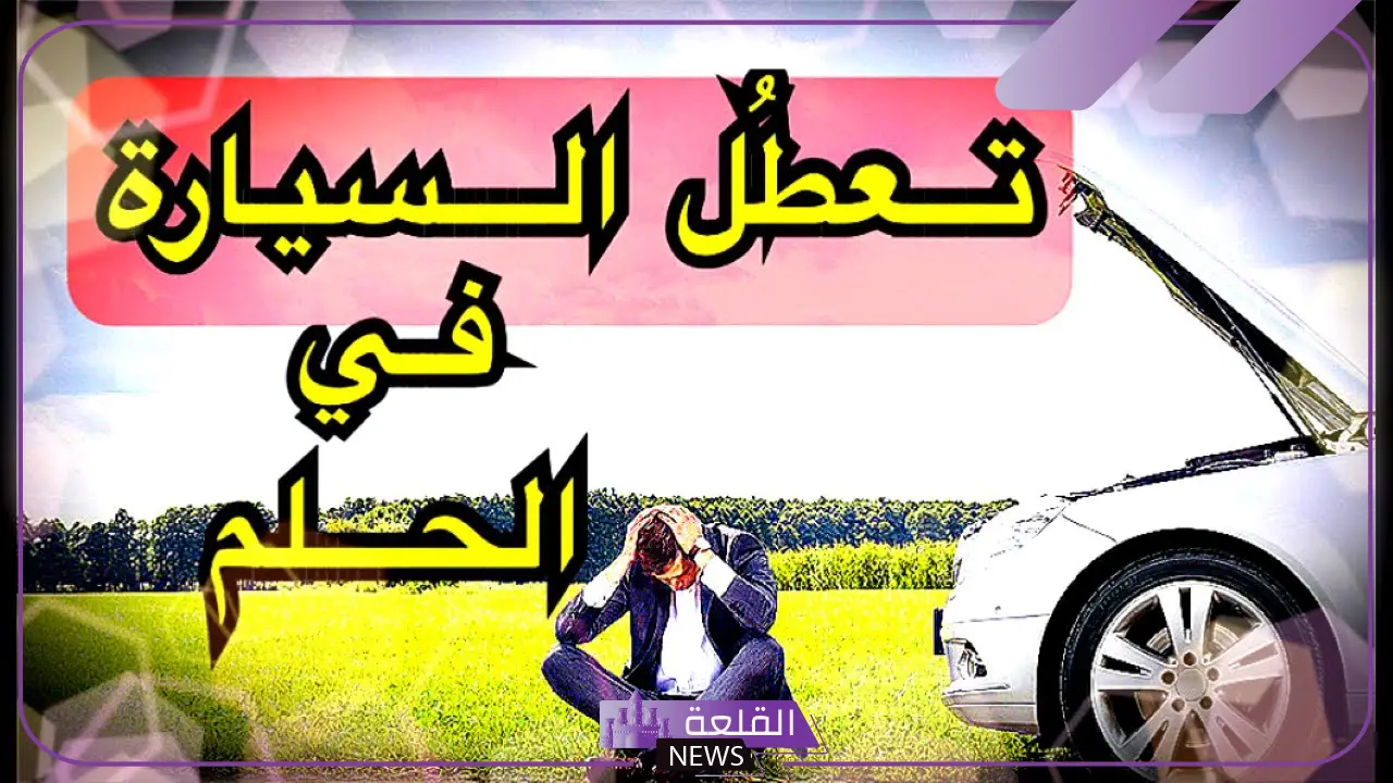 رمز حلم تعطل السيارة في المنام للرجل والعزباء والمتزوجة 5 دلالة تعطل السيارة في المنام