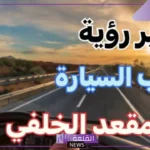 تفسير حلم ركوب السياره في المقعد الخلفي للعزباء والمتزوجة