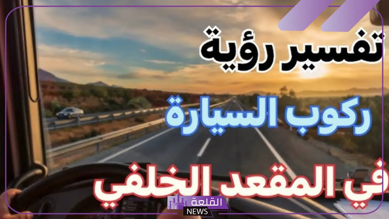 تفسير حلم ركوب السياره في المقعد الخلفي للعزباء والمتزوجة