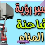 تفسير حلم رؤية الشاحنة في المنام وركوبها لكبار المفسرين