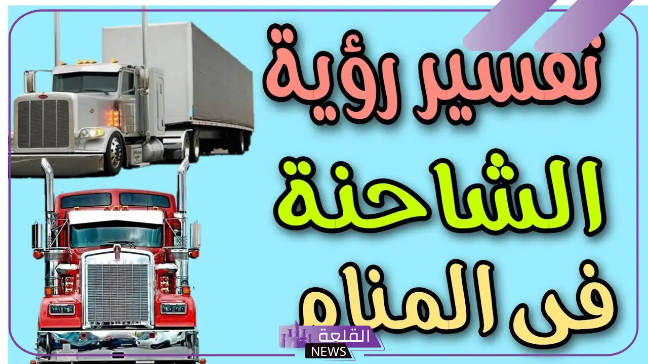 تفسير حلم رؤية الشاحنة في المنام وركوبها لكبار المفسرين