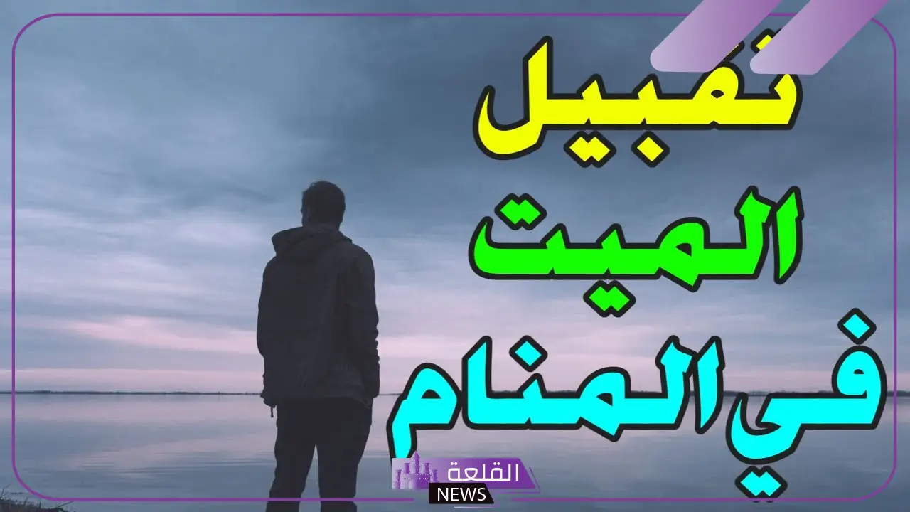 تفسير حلم رؤية تقبيل الميت في المنام للمتزوجة والعزباء من الرأس
