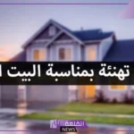 تهنئة بالسكن الجديد قصيرة مميزة.. التهنئة بالمنزل الجديد في الإسلام