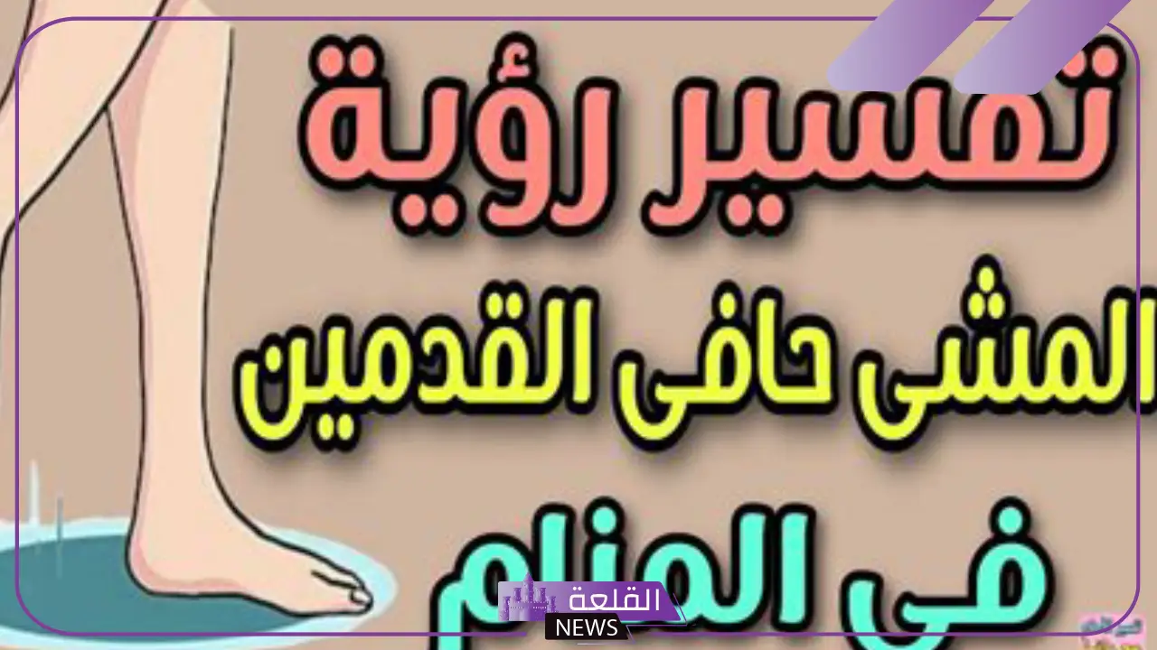 تفسير حلم المشي حافي في المنام للرجل والمرأة العزباء لابن سيرين