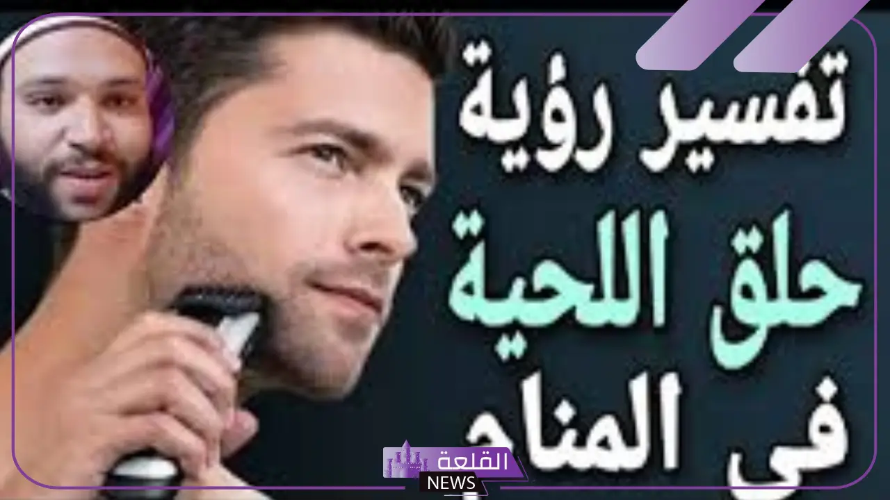 تفسير حلم حلاقة الذقن في المنام للرجل الأعزب والمتزوج لابن سيرين