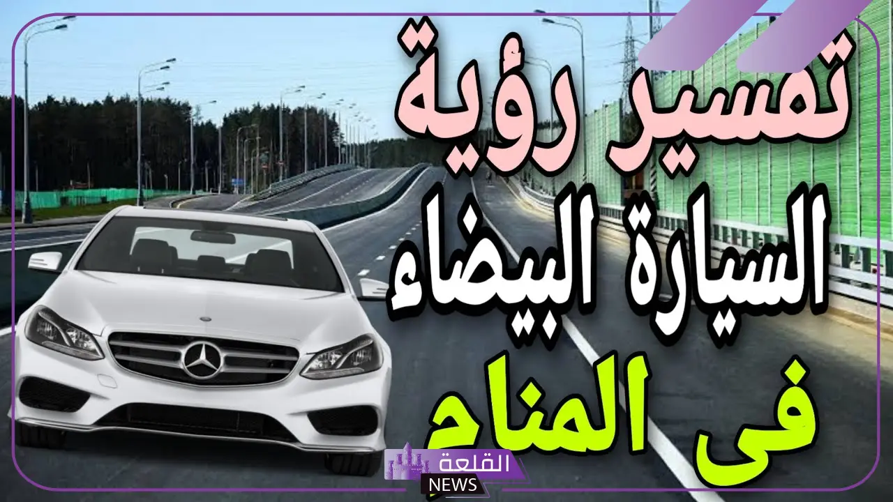 رمز السيارة البيضاء في المنام للعزباء والمتزوجة لابن سيرين