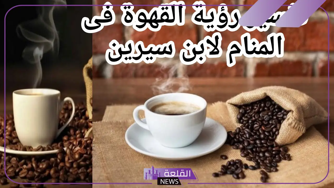 تفسير حلم القهوة العربية في المنام للعزباء والمتزوجة لابن سيرين 