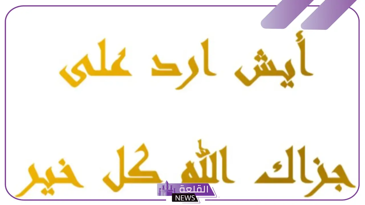 جزاك الله خير الرد عليها وش يكون؟ متى نقول جزاك الله خيرا