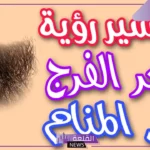 تفسير حلم رؤية شعر الفرج في المنام للعزباء و للمتزوجة لابن سيرين