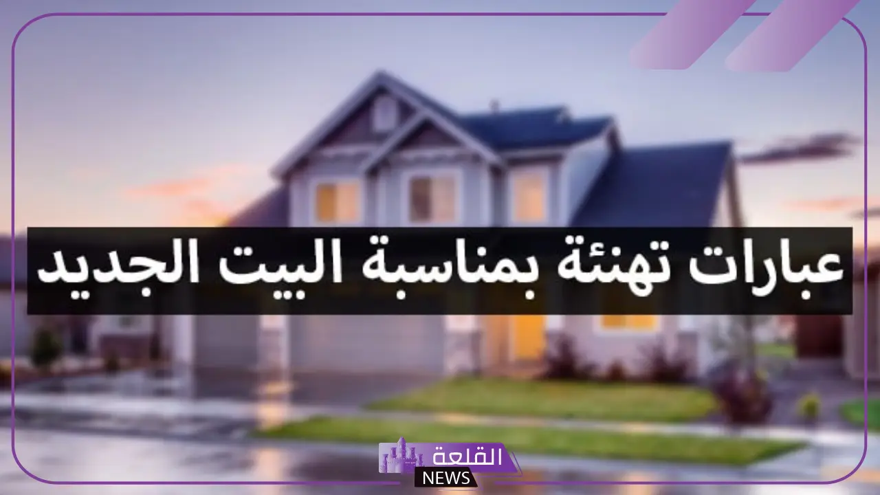عباره عن المنزل الجديد تهنئة ومباركة.. رسائل تهنئة بالمنزل الجديد