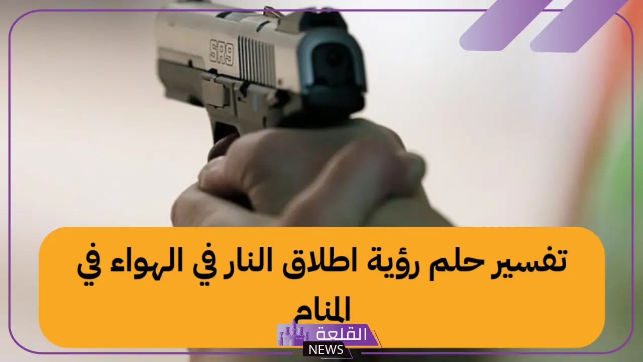 تفسير حلم اطلاق الرصاص في الهواء للرجل المتزوج والأعزب لابن سيرين