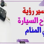 تفسير حلم رؤية مفتاح السيارة في المنام مكسور للرجل والمرأة