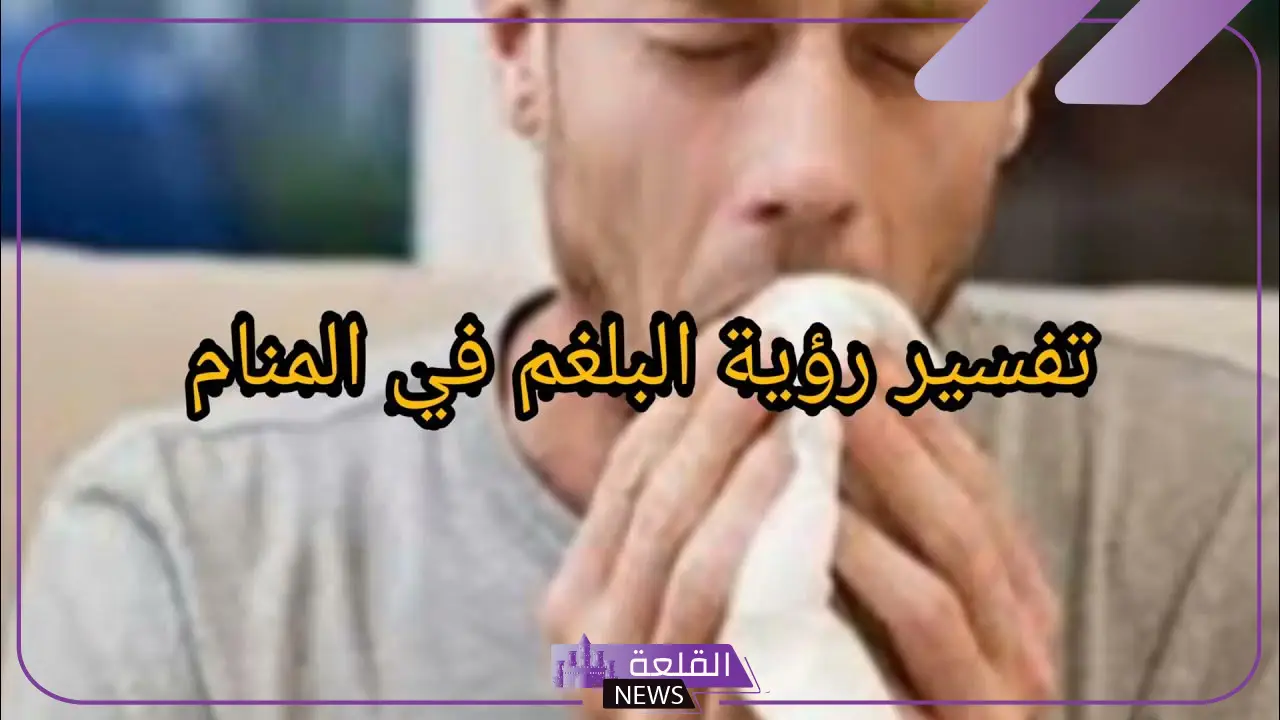 تفسير حلم البلغم في المنام وخروجه لابن سيرين للحامل والعزباء والمتزوجة