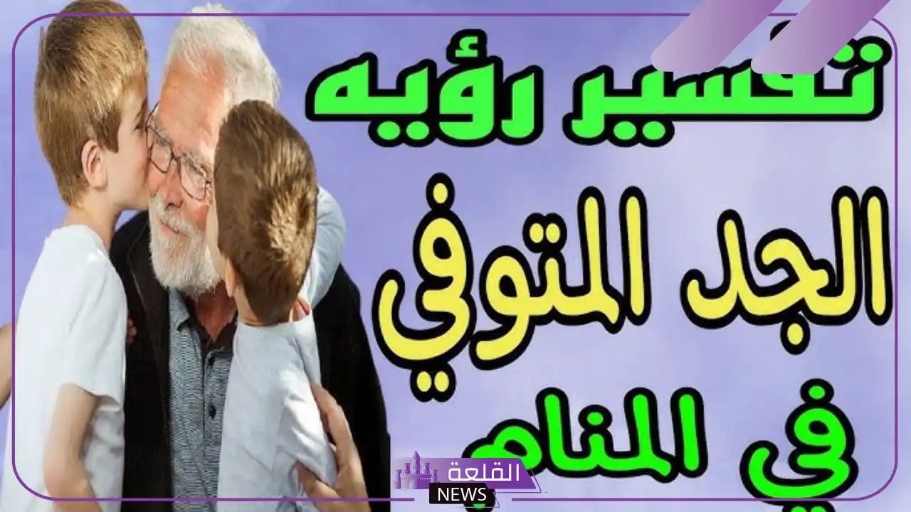 تفسير حلم الجد في المنام ورؤيته لابن شاهين للرجل والعزباء