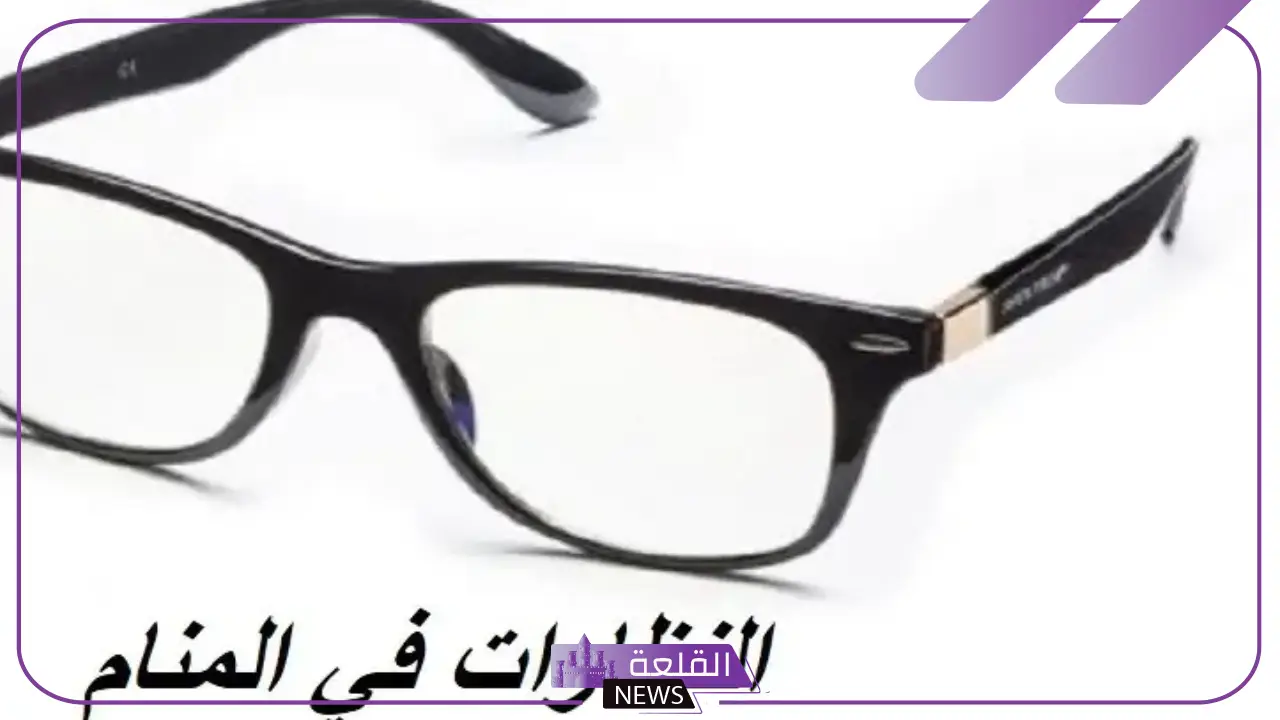 تفسير حلم رؤية النظارات في المنام عند ابن سيرين للرجل والمرأة 5 تفسير حلم النظارة للرجل