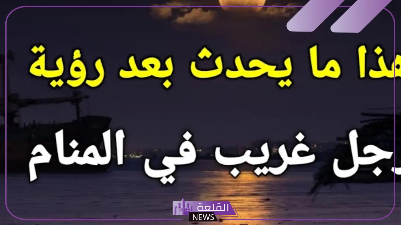 تفسير حلم رؤية رجل غريب في المنام للمطلقة والعزباء لابن سيرين