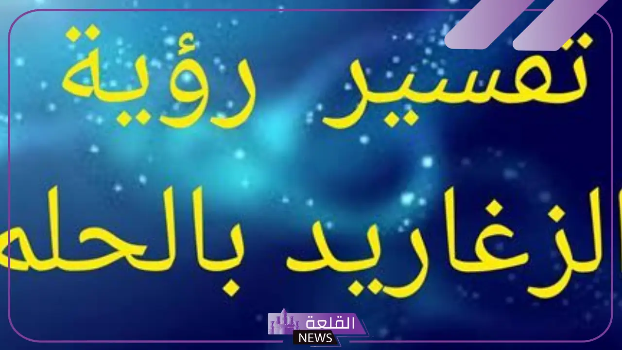 تفسير حلم سماع صوت الزغاريد في المنام للعزباء والمتزوجة والمطلقة