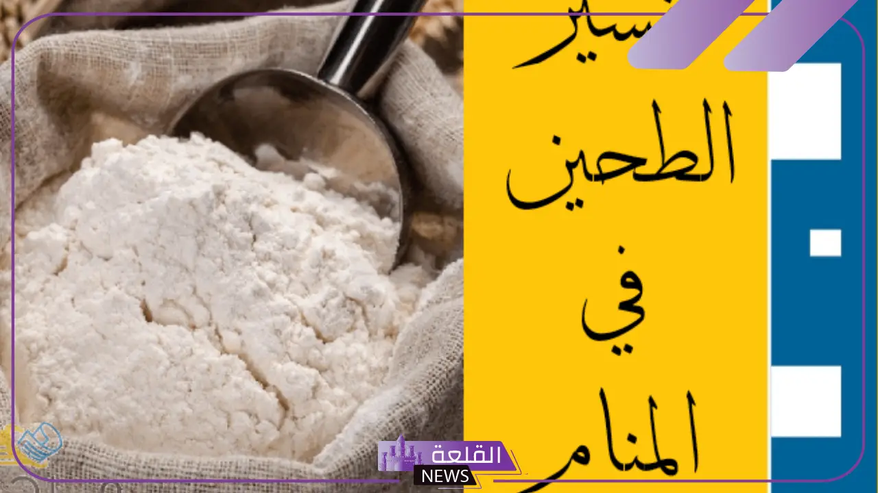 تفسير حلم رؤية الطحين في المنام للمتزوجة والعزباء لابن سيرين