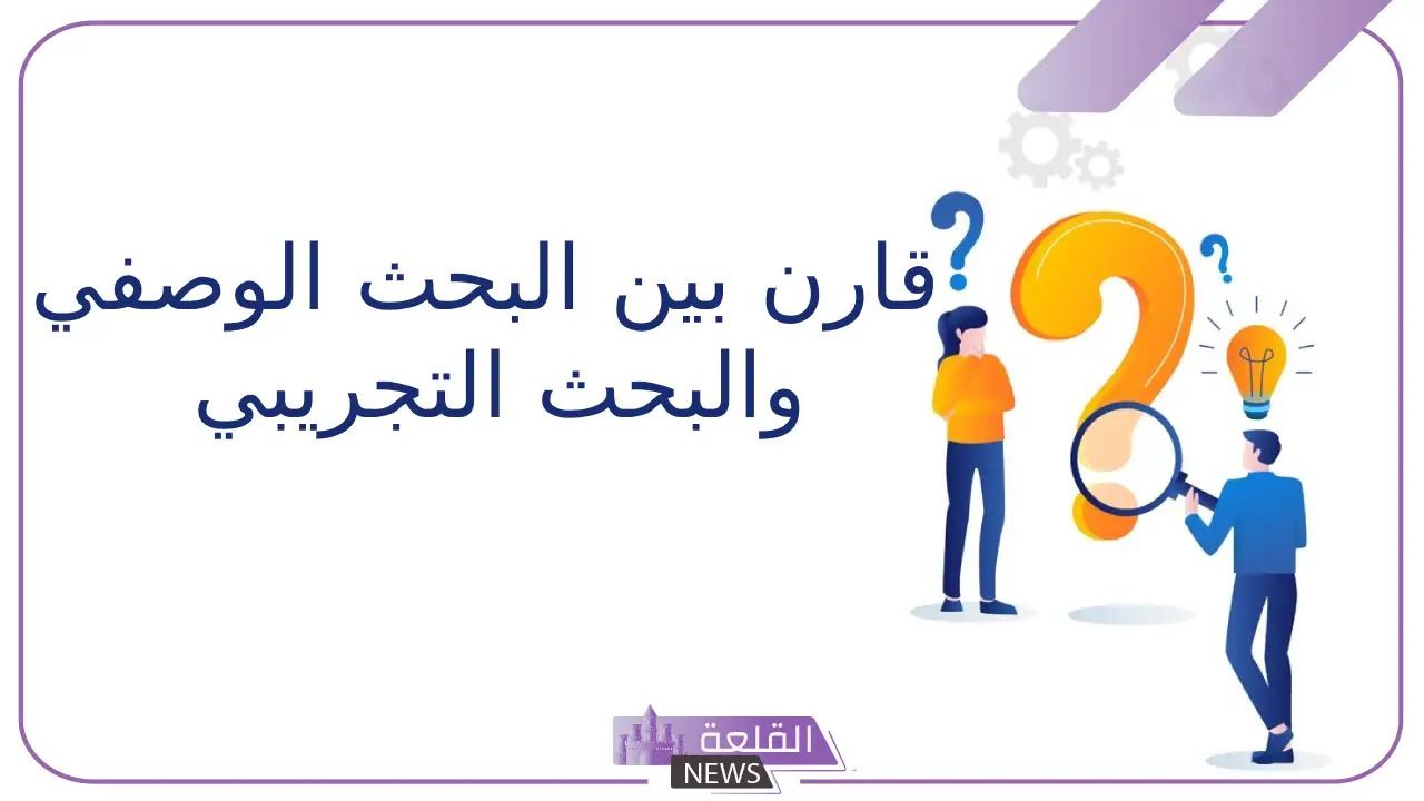 قارن بين البحث الوصفي والبحث التجريبي.. سلبيات وايجابيات المنهج التجريبي