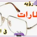 تفسير حلم رؤية النظارات في المنام عند ابن سيرين للرجل والمرأة
