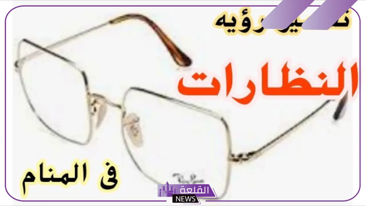 تفسير حلم رؤية النظارات في المنام عند ابن سيرين للرجل والمرأة