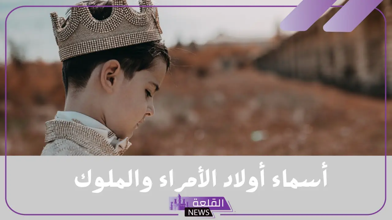 اسماء اولاد الأمراء والملوك جميلة نادرة بالمعاني مميزة 2025