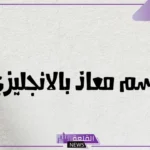كيف يُكتب اسم معاذ بالانجليزي؟ دلع معاذ بالإنجليزي