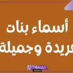 أسماء بنات فريدة وجميلة غير منتشرة كلاسيك راقية 2026