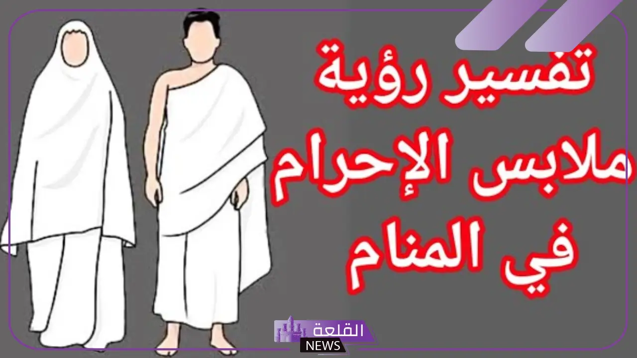 تفسير حلم لبس الاحرام في المنام للمتزوجة والعزباء لابن سيرين